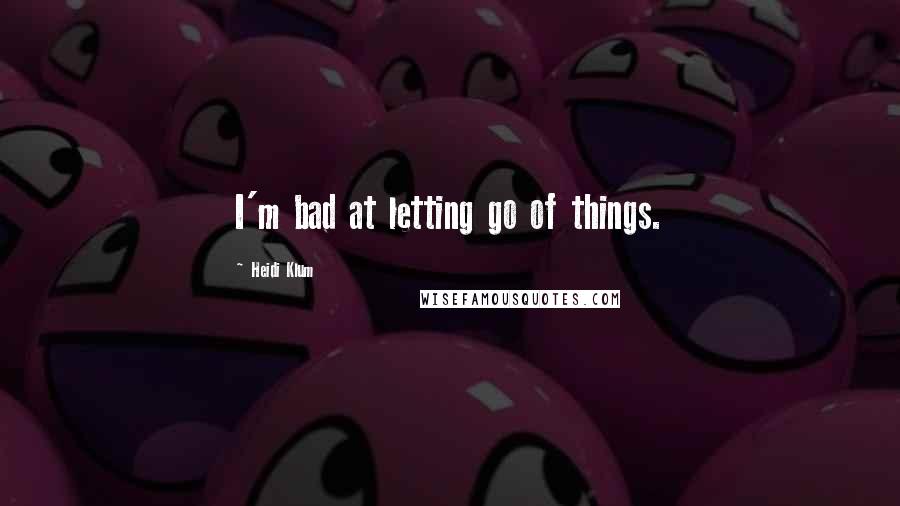 Heidi Klum Quotes: I'm bad at letting go of things.