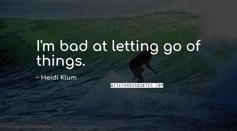 Heidi Klum Quotes: I'm bad at letting go of things.