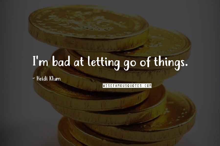 Heidi Klum Quotes: I'm bad at letting go of things.