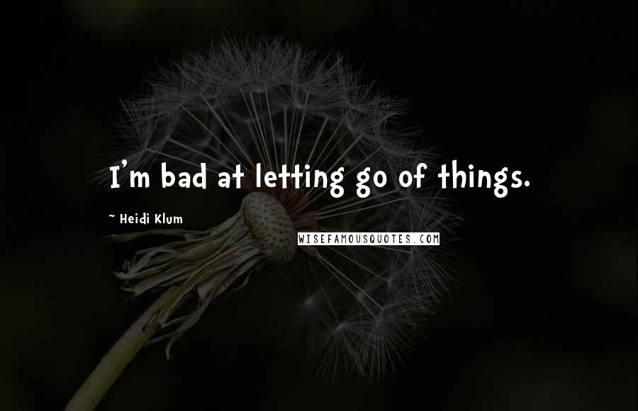 Heidi Klum Quotes: I'm bad at letting go of things.