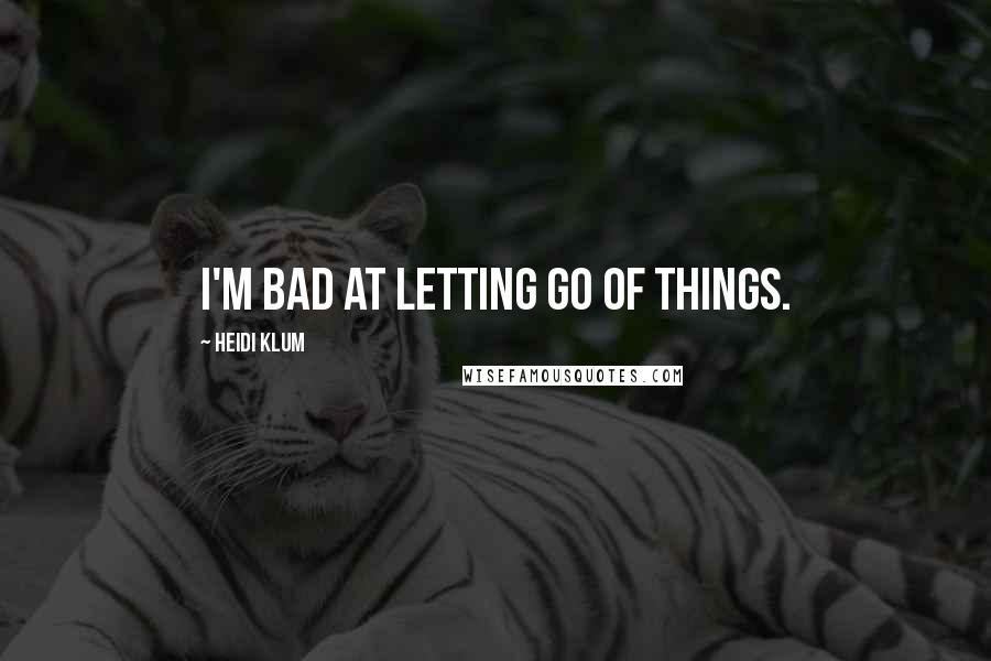 Heidi Klum Quotes: I'm bad at letting go of things.