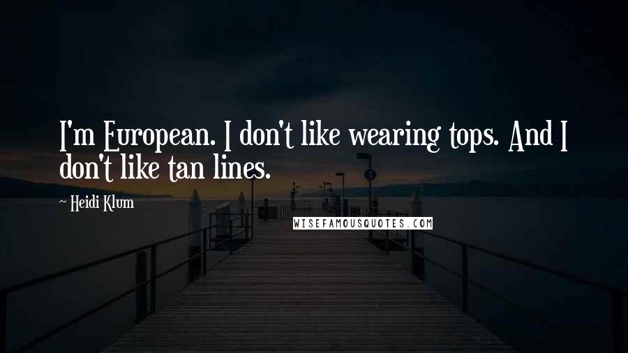 Heidi Klum Quotes: I'm European. I don't like wearing tops. And I don't like tan lines.