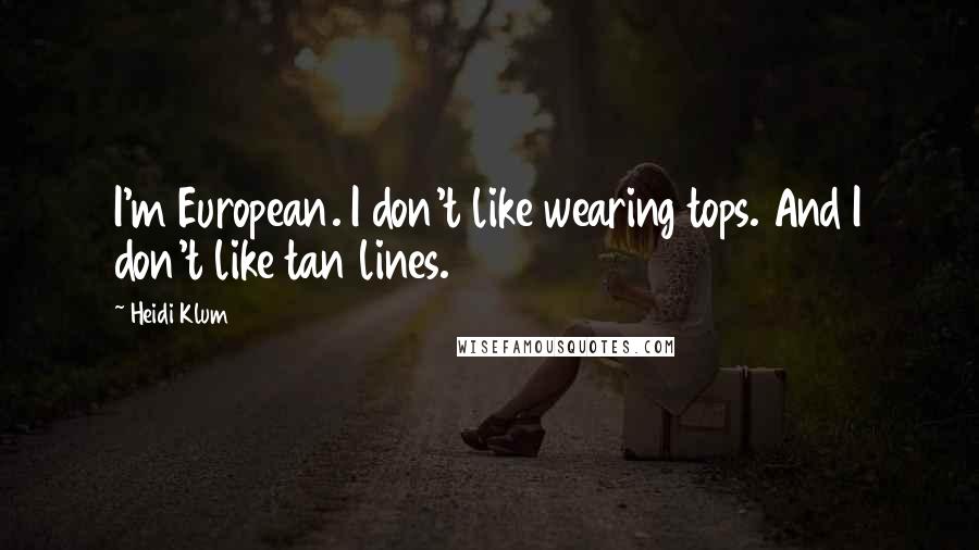 Heidi Klum Quotes: I'm European. I don't like wearing tops. And I don't like tan lines.