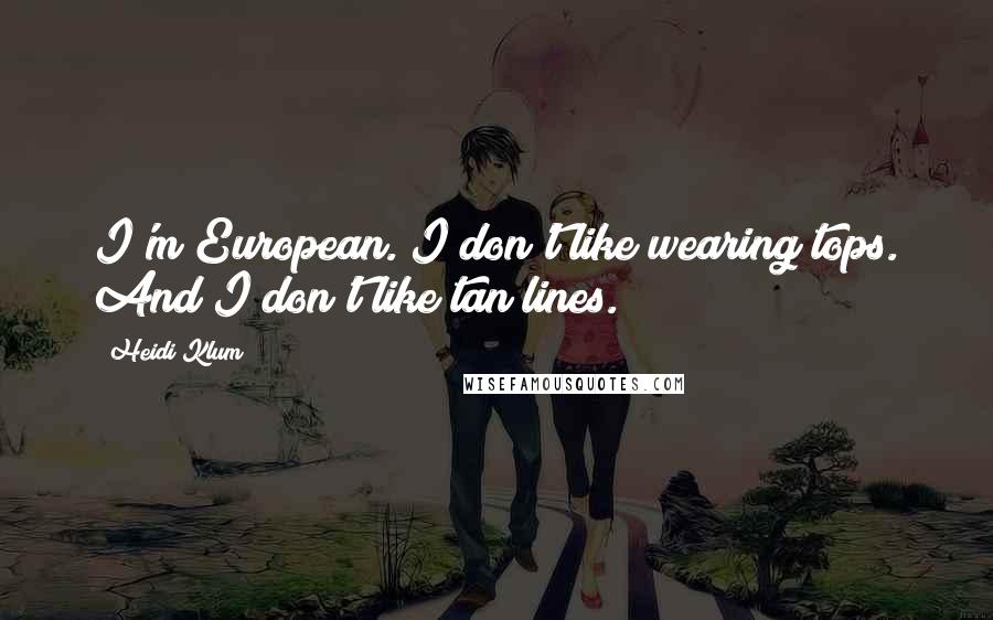 Heidi Klum Quotes: I'm European. I don't like wearing tops. And I don't like tan lines.