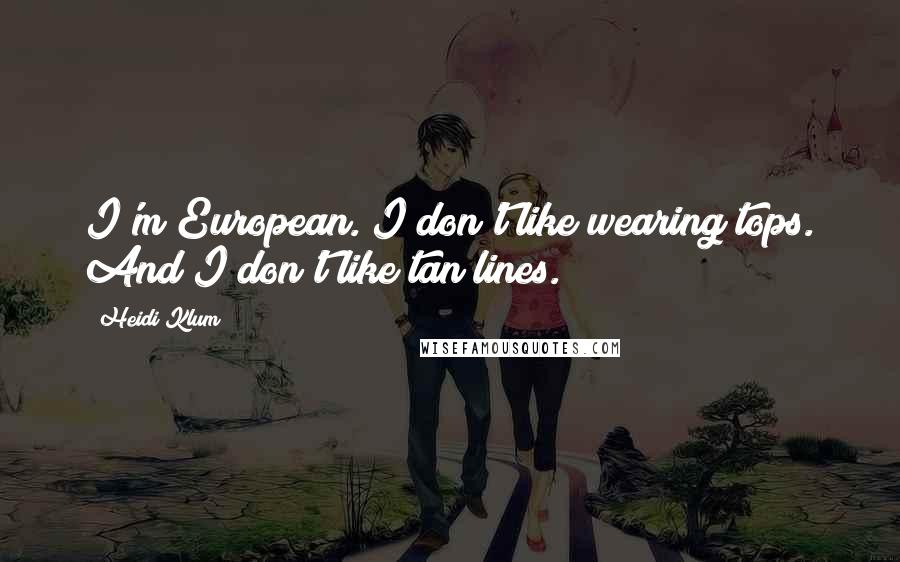 Heidi Klum Quotes: I'm European. I don't like wearing tops. And I don't like tan lines.