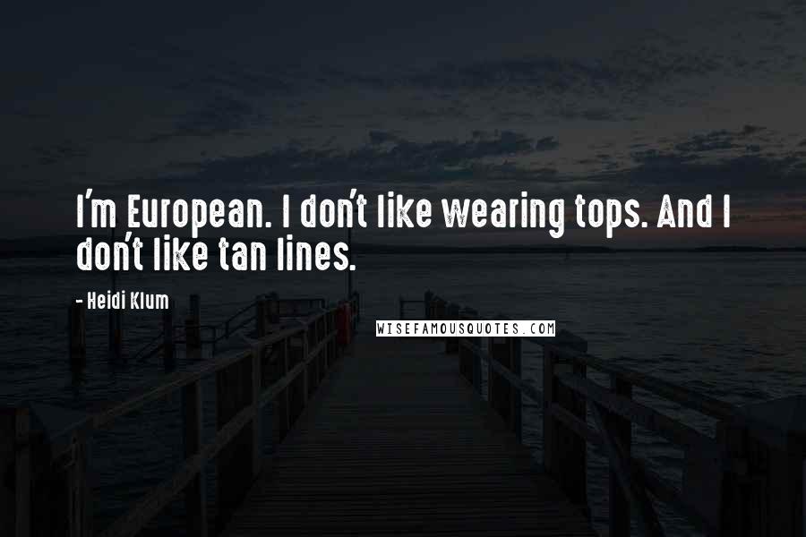 Heidi Klum Quotes: I'm European. I don't like wearing tops. And I don't like tan lines.