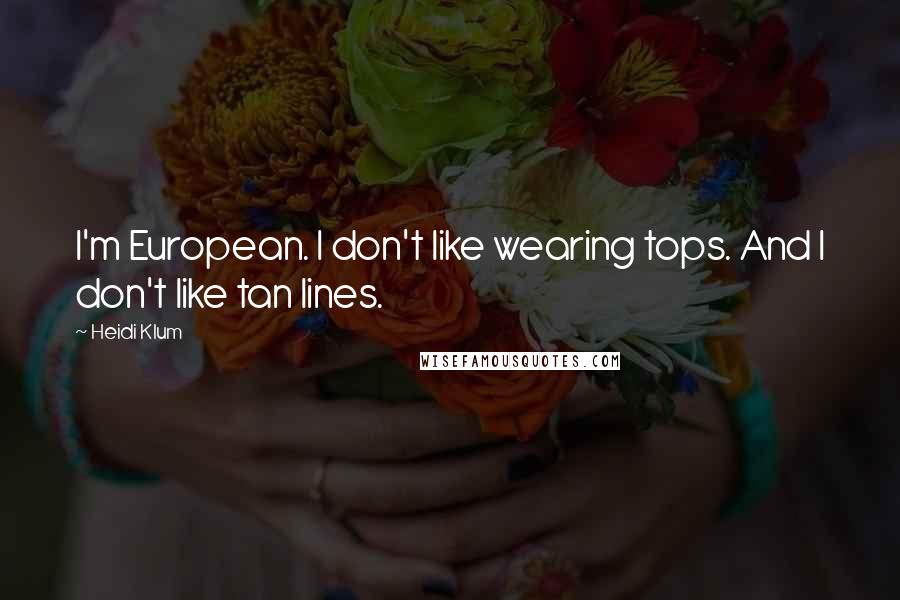 Heidi Klum Quotes: I'm European. I don't like wearing tops. And I don't like tan lines.