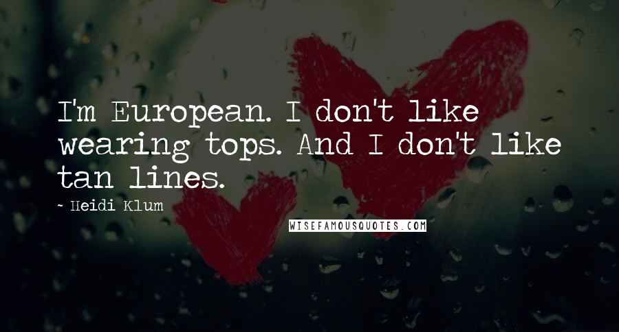 Heidi Klum Quotes: I'm European. I don't like wearing tops. And I don't like tan lines.