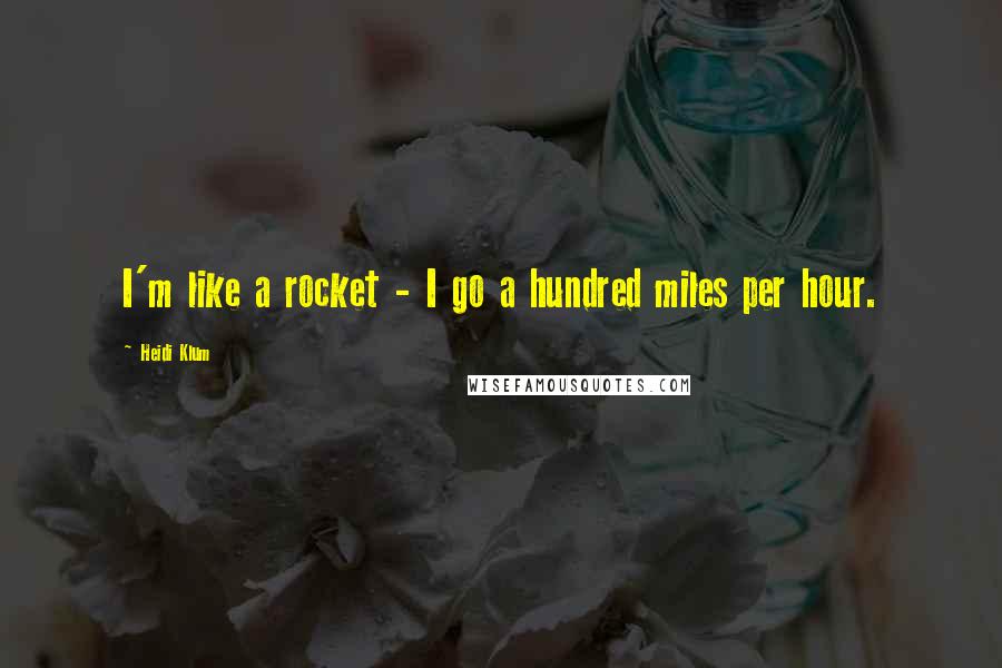 Heidi Klum Quotes: I'm like a rocket - I go a hundred miles per hour.