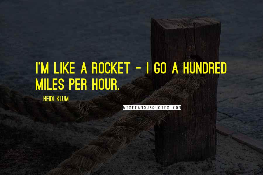 Heidi Klum Quotes: I'm like a rocket - I go a hundred miles per hour.