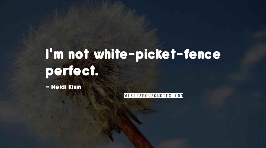 Heidi Klum Quotes: I'm not white-picket-fence perfect.