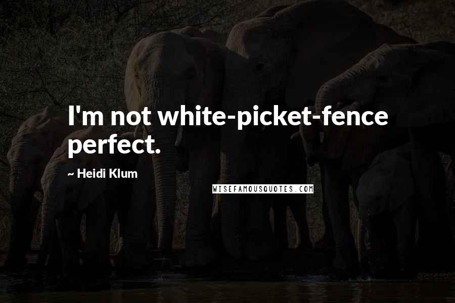 Heidi Klum Quotes: I'm not white-picket-fence perfect.