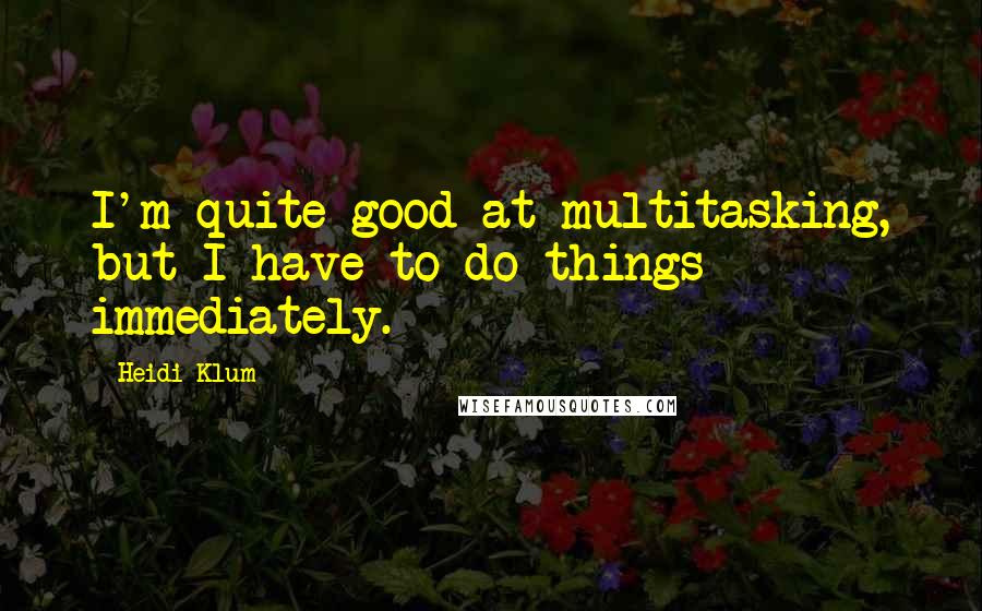 Heidi Klum Quotes: I'm quite good at multitasking, but I have to do things immediately.