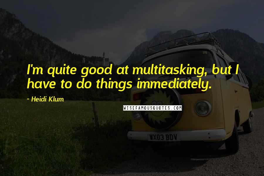 Heidi Klum Quotes: I'm quite good at multitasking, but I have to do things immediately.