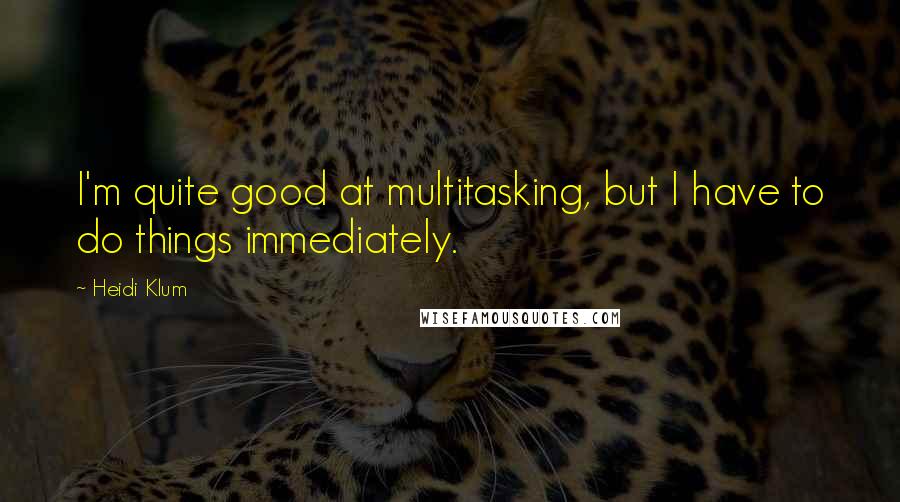 Heidi Klum Quotes: I'm quite good at multitasking, but I have to do things immediately.