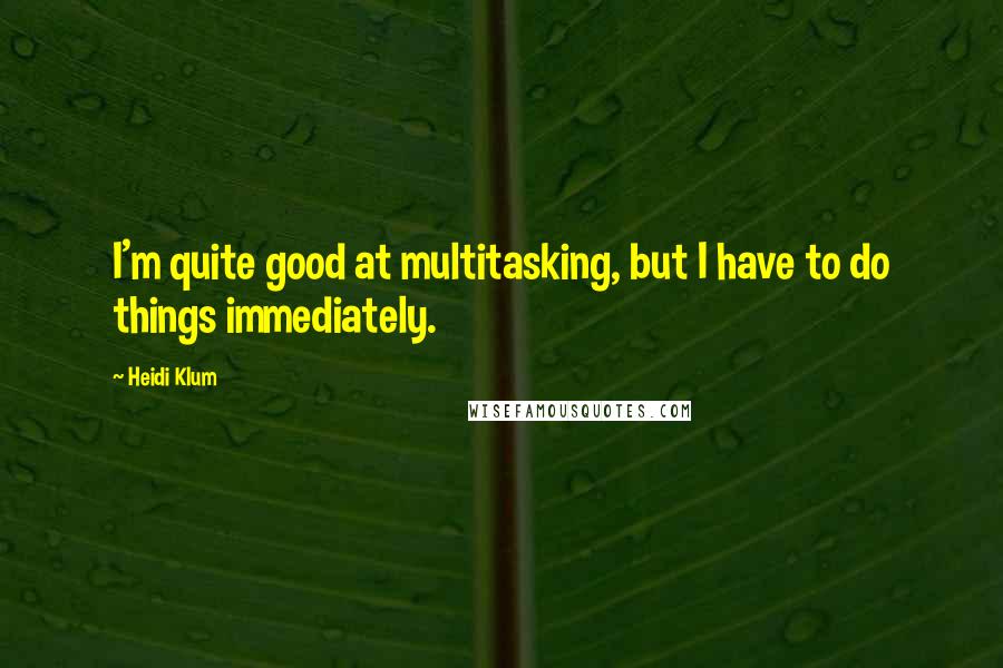 Heidi Klum Quotes: I'm quite good at multitasking, but I have to do things immediately.