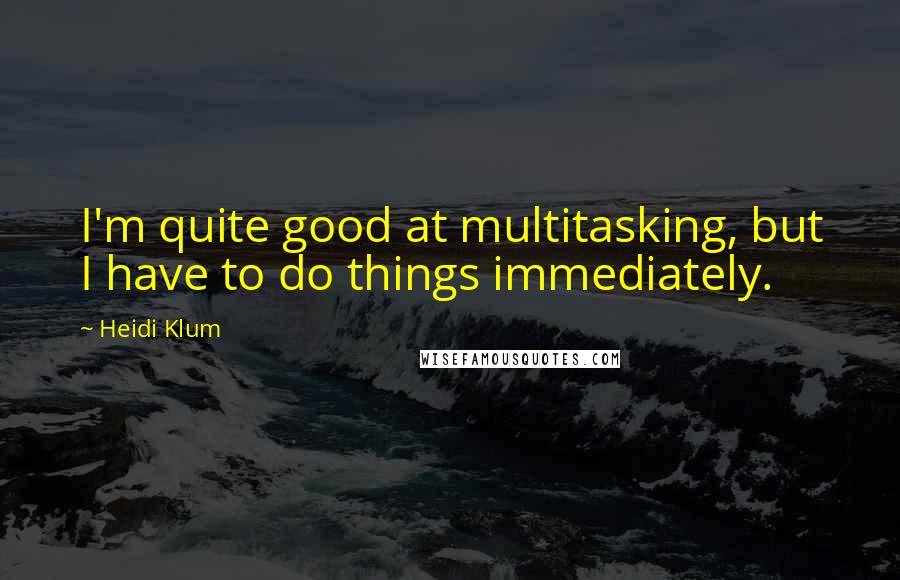 Heidi Klum Quotes: I'm quite good at multitasking, but I have to do things immediately.