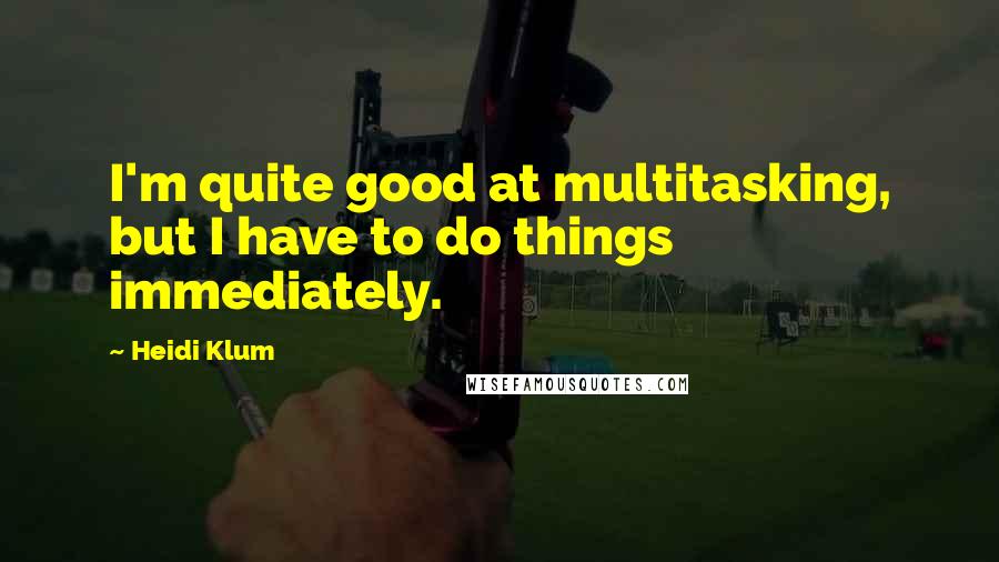 Heidi Klum Quotes: I'm quite good at multitasking, but I have to do things immediately.