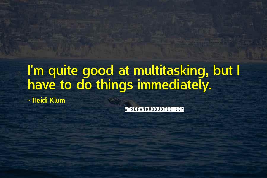 Heidi Klum Quotes: I'm quite good at multitasking, but I have to do things immediately.