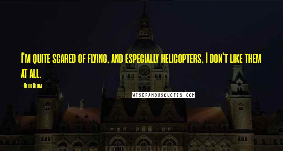 Heidi Klum Quotes: I'm quite scared of flying, and especially helicopters, I don't like them at all.