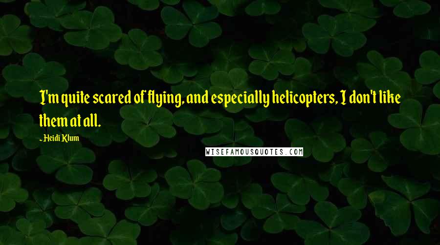 Heidi Klum Quotes: I'm quite scared of flying, and especially helicopters, I don't like them at all.
