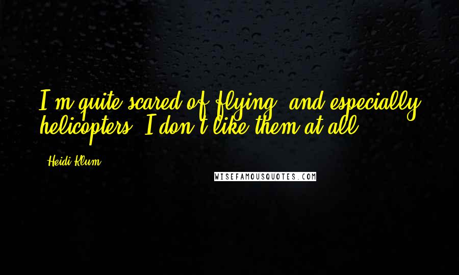Heidi Klum Quotes: I'm quite scared of flying, and especially helicopters, I don't like them at all.