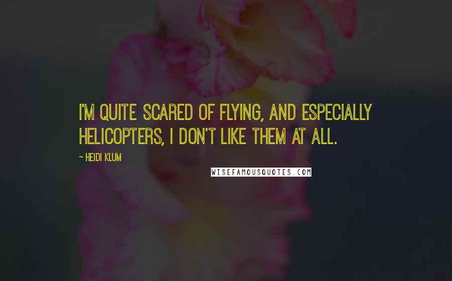 Heidi Klum Quotes: I'm quite scared of flying, and especially helicopters, I don't like them at all.