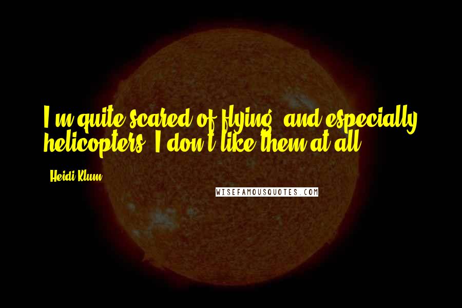 Heidi Klum Quotes: I'm quite scared of flying, and especially helicopters, I don't like them at all.
