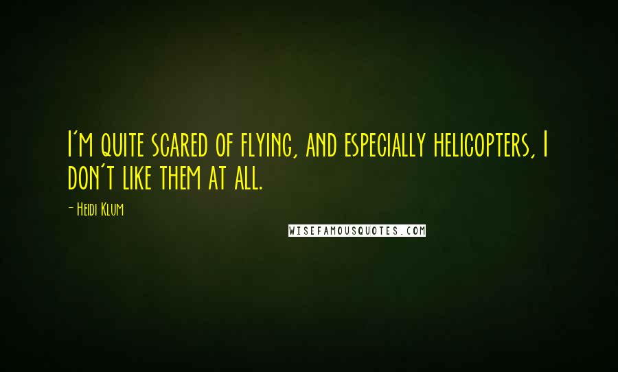 Heidi Klum Quotes: I'm quite scared of flying, and especially helicopters, I don't like them at all.