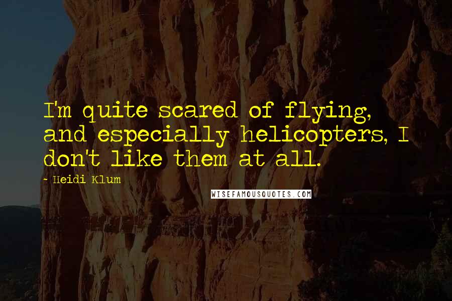 Heidi Klum Quotes: I'm quite scared of flying, and especially helicopters, I don't like them at all.