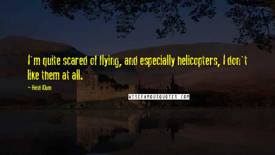 Heidi Klum Quotes: I'm quite scared of flying, and especially helicopters, I don't like them at all.
