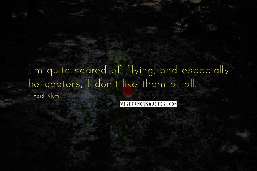 Heidi Klum Quotes: I'm quite scared of flying, and especially helicopters, I don't like them at all.