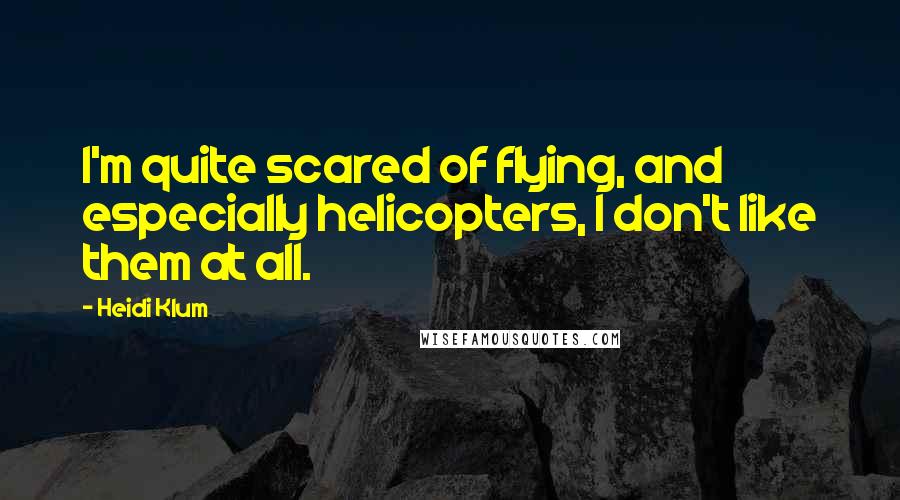 Heidi Klum Quotes: I'm quite scared of flying, and especially helicopters, I don't like them at all.