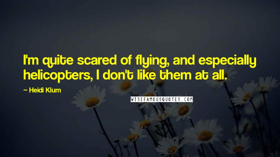 Heidi Klum Quotes: I'm quite scared of flying, and especially helicopters, I don't like them at all.