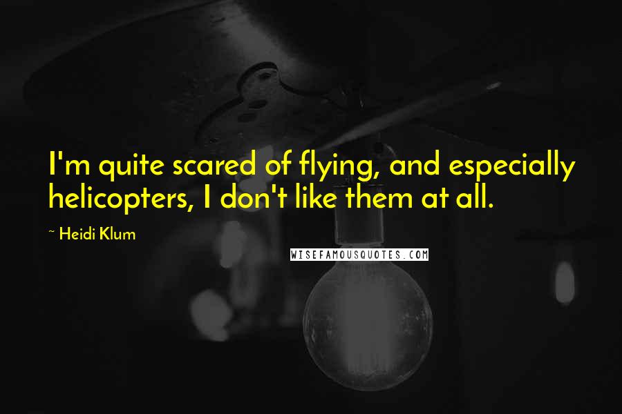 Heidi Klum Quotes: I'm quite scared of flying, and especially helicopters, I don't like them at all.