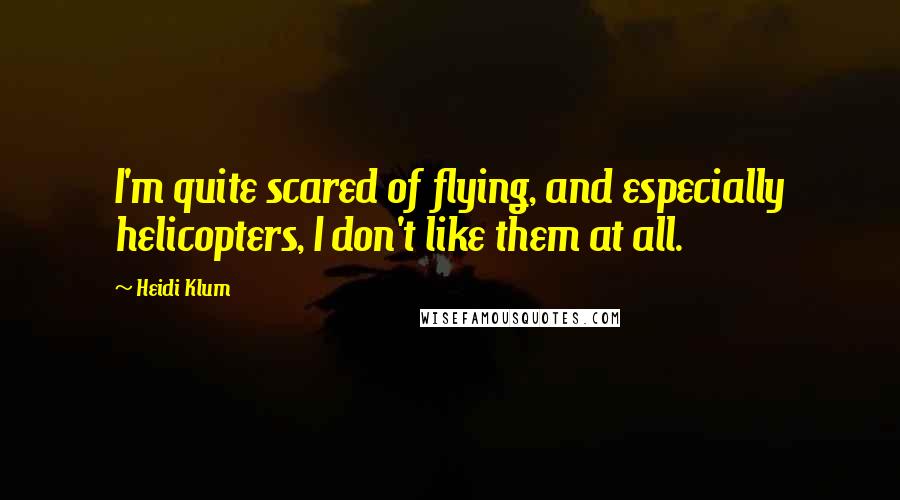 Heidi Klum Quotes: I'm quite scared of flying, and especially helicopters, I don't like them at all.