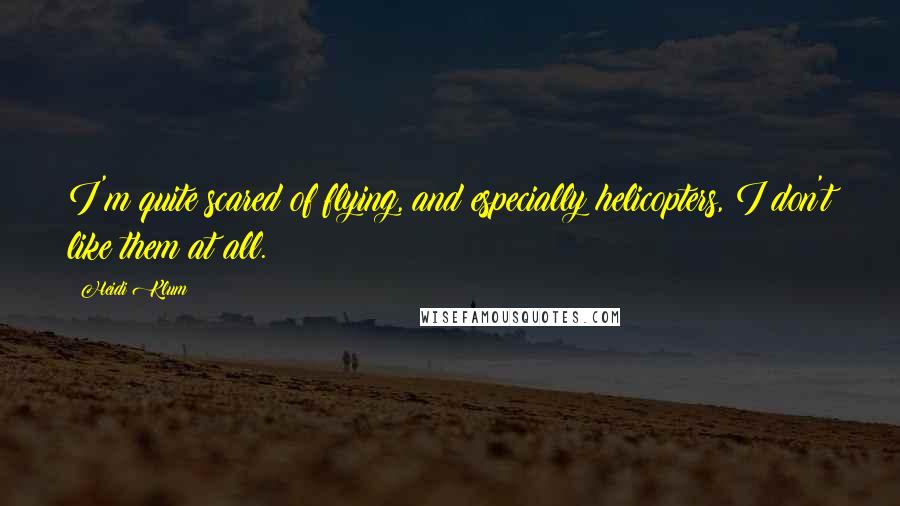 Heidi Klum Quotes: I'm quite scared of flying, and especially helicopters, I don't like them at all.