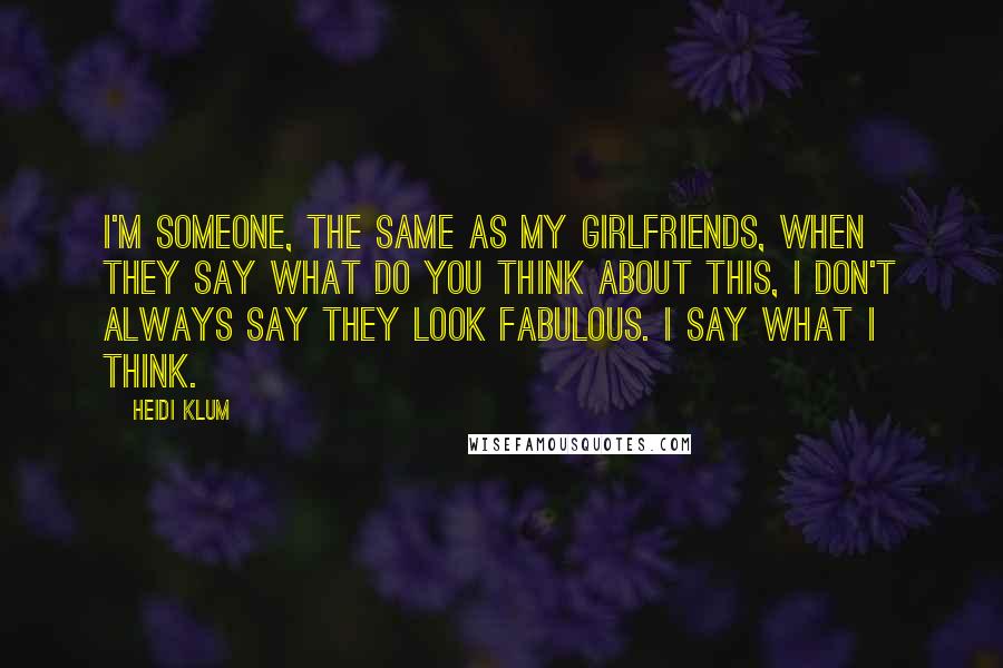 Heidi Klum Quotes: I'm someone, the same as my girlfriends, when they say what do you think about this, I don't always say they look fabulous. I say what I think.