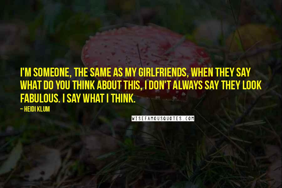 Heidi Klum Quotes: I'm someone, the same as my girlfriends, when they say what do you think about this, I don't always say they look fabulous. I say what I think.