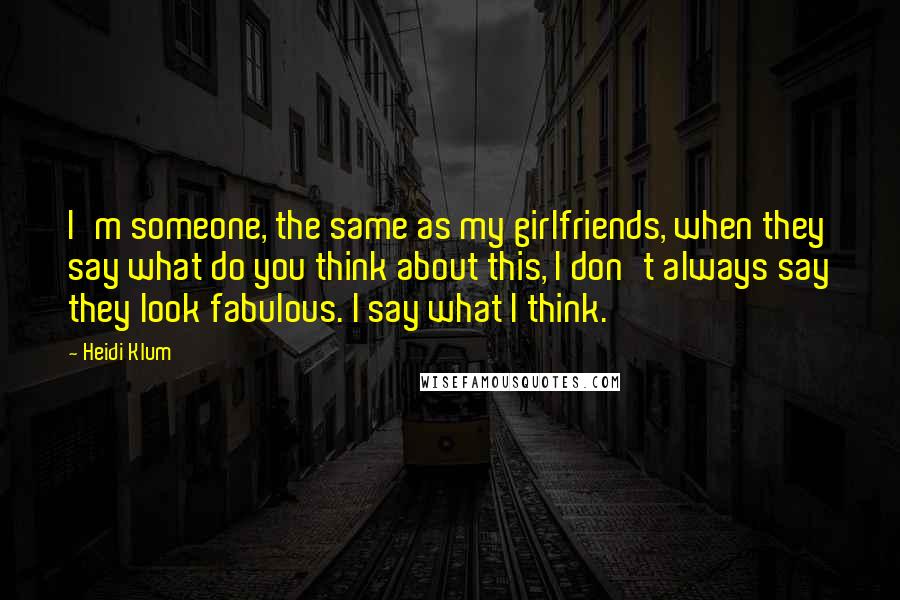 Heidi Klum Quotes: I'm someone, the same as my girlfriends, when they say what do you think about this, I don't always say they look fabulous. I say what I think.