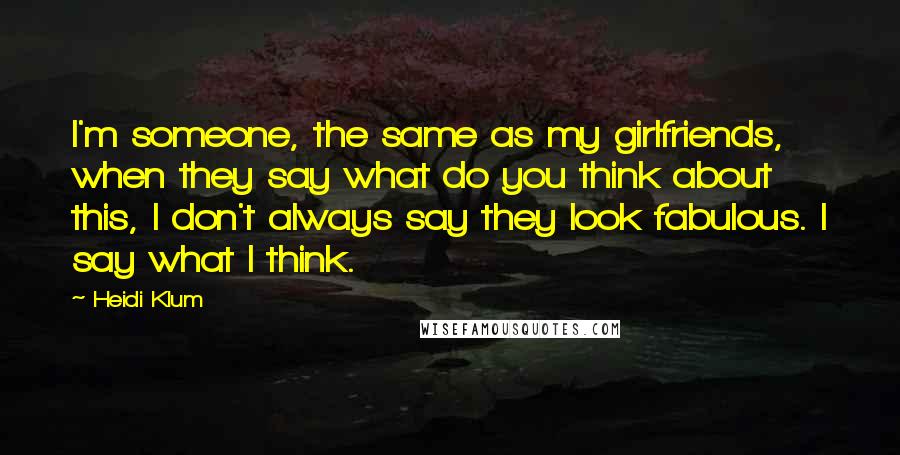Heidi Klum Quotes: I'm someone, the same as my girlfriends, when they say what do you think about this, I don't always say they look fabulous. I say what I think.