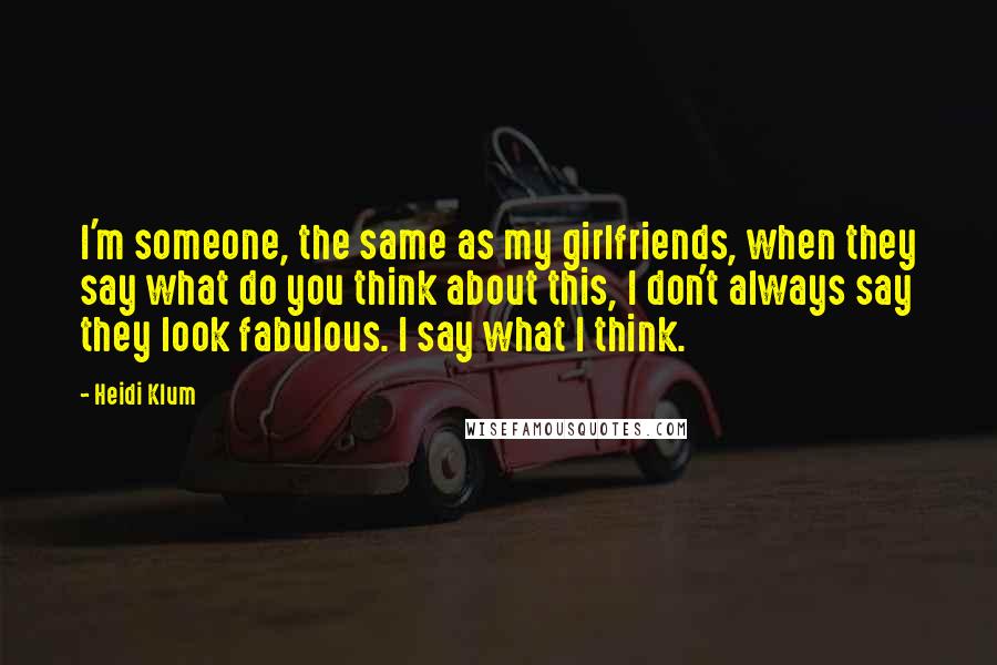 Heidi Klum Quotes: I'm someone, the same as my girlfriends, when they say what do you think about this, I don't always say they look fabulous. I say what I think.