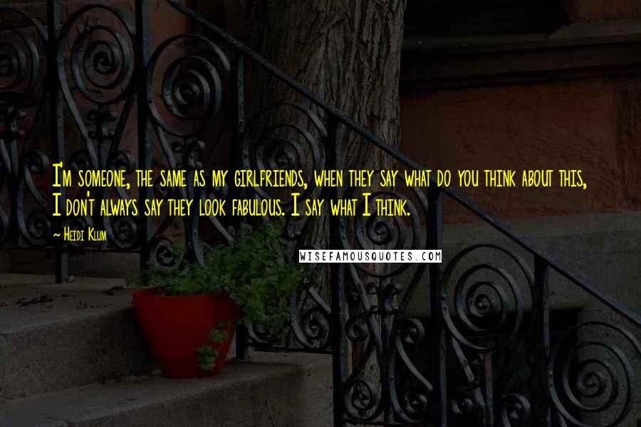 Heidi Klum Quotes: I'm someone, the same as my girlfriends, when they say what do you think about this, I don't always say they look fabulous. I say what I think.