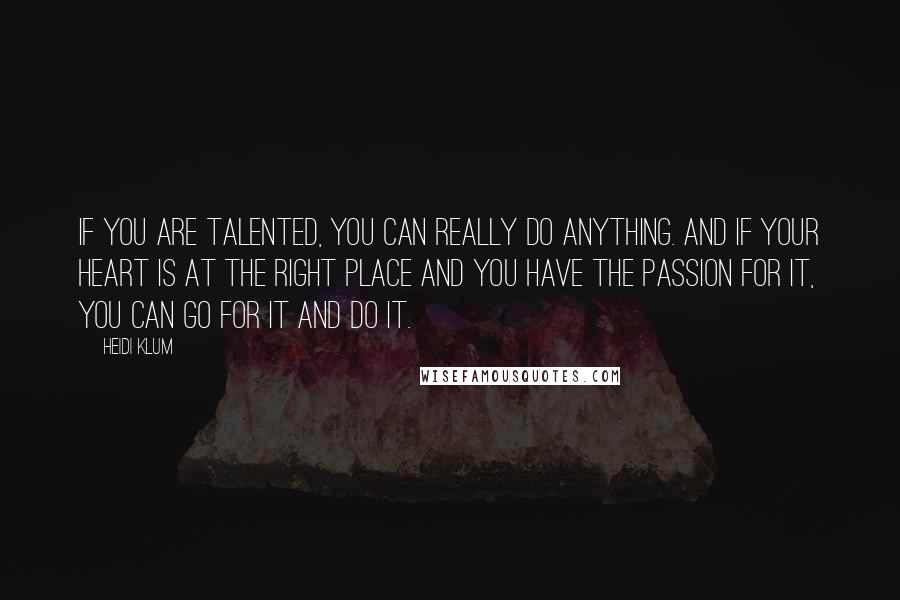 Heidi Klum Quotes: If you are talented, you can really do anything. And if your heart is at the right place and you have the passion for it, you can go for it and do it.