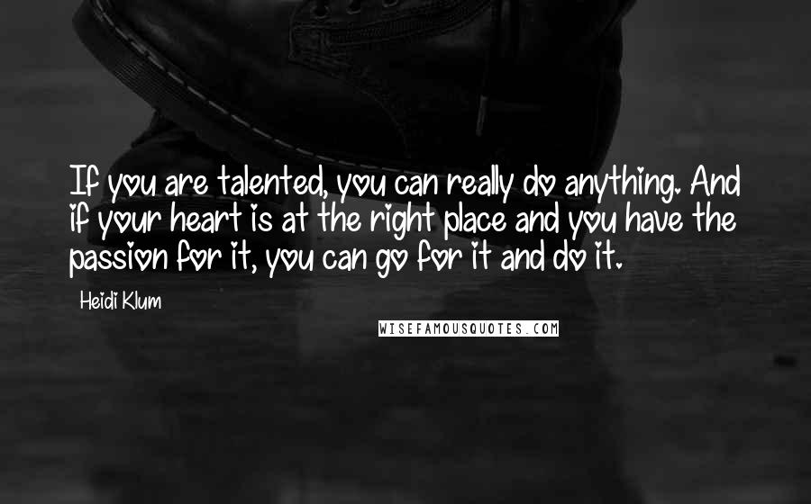 Heidi Klum Quotes: If you are talented, you can really do anything. And if your heart is at the right place and you have the passion for it, you can go for it and do it.