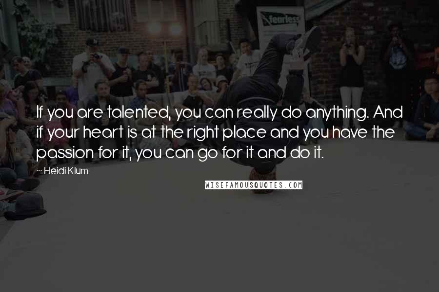 Heidi Klum Quotes: If you are talented, you can really do anything. And if your heart is at the right place and you have the passion for it, you can go for it and do it.