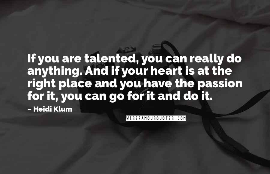 Heidi Klum Quotes: If you are talented, you can really do anything. And if your heart is at the right place and you have the passion for it, you can go for it and do it.