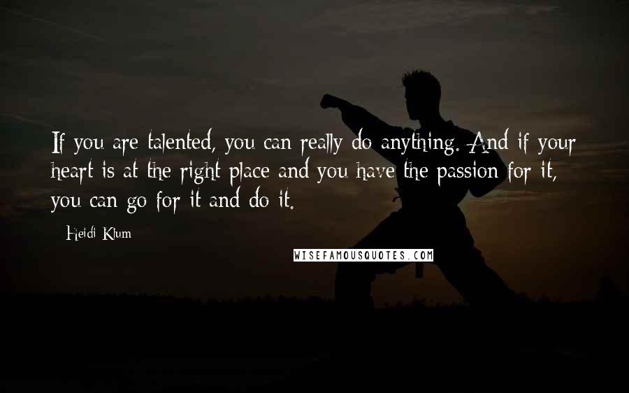 Heidi Klum Quotes: If you are talented, you can really do anything. And if your heart is at the right place and you have the passion for it, you can go for it and do it.