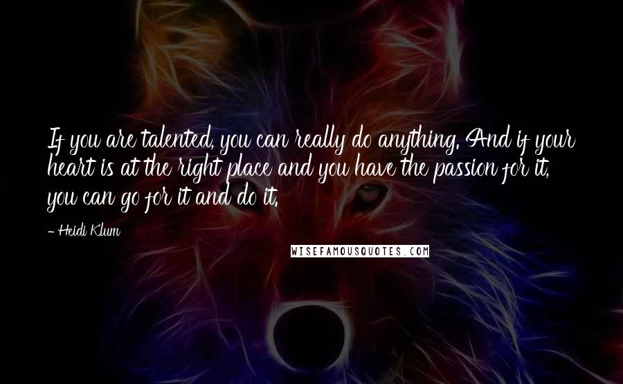 Heidi Klum Quotes: If you are talented, you can really do anything. And if your heart is at the right place and you have the passion for it, you can go for it and do it.