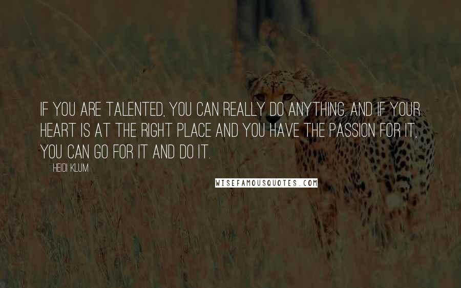 Heidi Klum Quotes: If you are talented, you can really do anything. And if your heart is at the right place and you have the passion for it, you can go for it and do it.